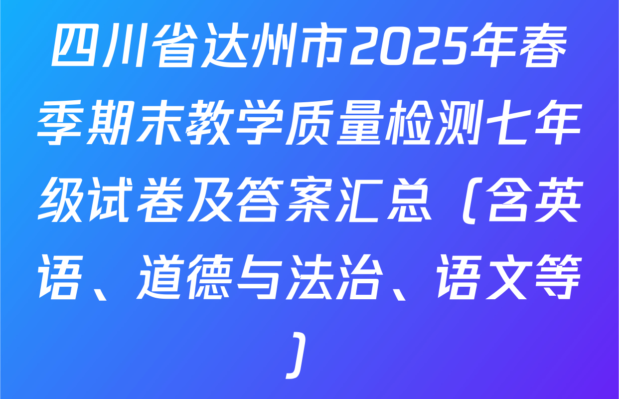 四川省达州市2025年春季期末教学质量检测七年级试卷及答案汇总（含英语、道德与法治、语文等）