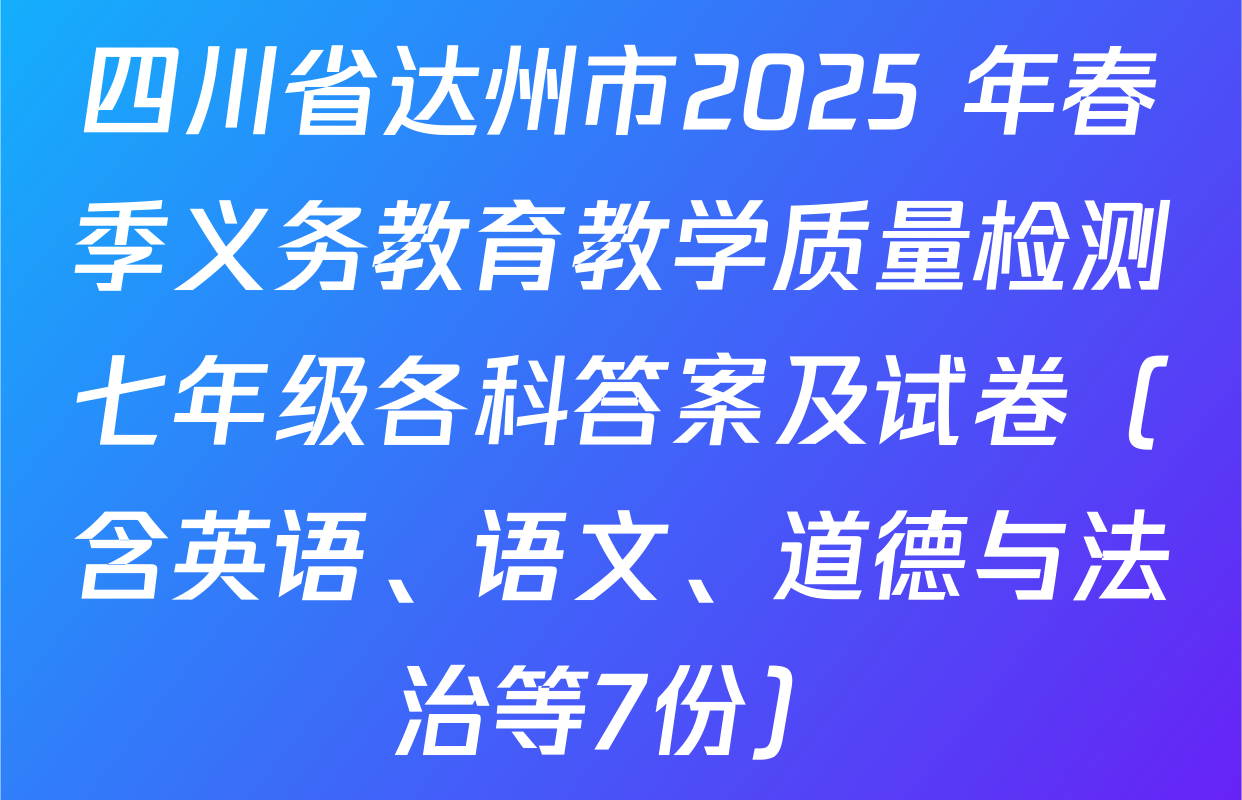 四川省达州市2025 年春季义务教育教学质量检测七年级各科答案及试卷（含英语、语文、道德与法治等7份）