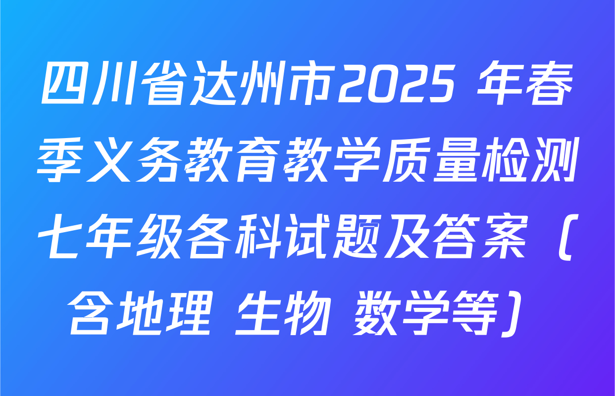 四川省达州市2025 年春季义务教育教学质量检测七年级各科试题及答案（含地理 生物 数学等）