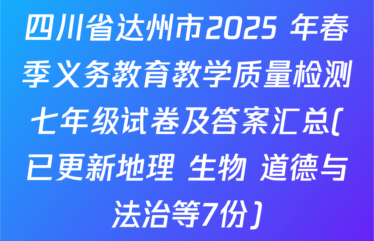 四川省达州市2025 年春季义务教育教学质量检测七年级试卷及答案汇总(已更新地理 生物 道德与法治等7份)