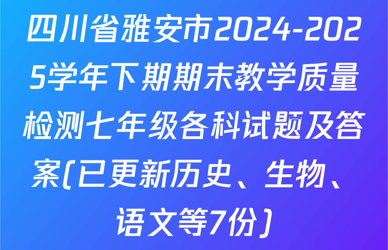 四川省雅安市2024-2025学年下期期末教学质量检测七年级各科试题及答案(已更新历史、生物、语文等7份)