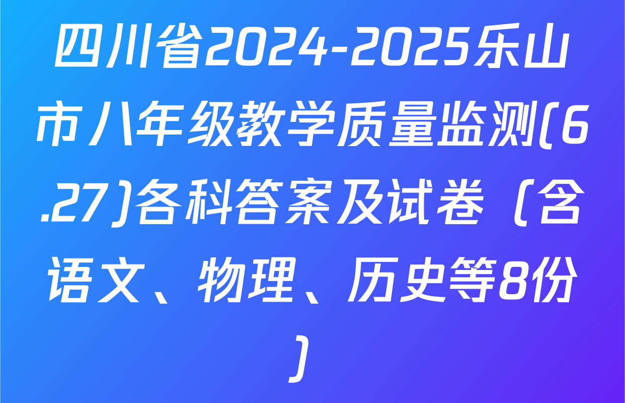 四川省2024-2025乐山市八年级教学质量监测(6.27)各科答案及试卷（含语文、物理、历史等8份）