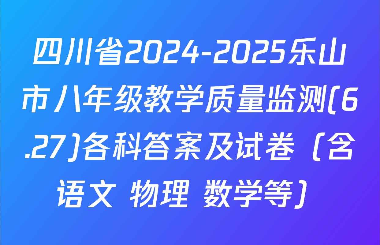 四川省2024-2025乐山市八年级教学质量监测(6.27)各科答案及试卷（含语文 物理 数学等）