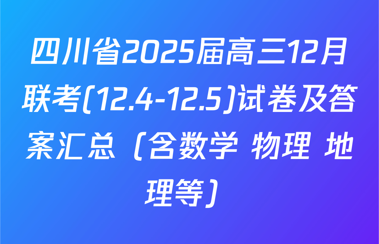 四川省2025届高三12月联考(12.4-12.5)试卷及答案汇总（含数学 物理 地理等）