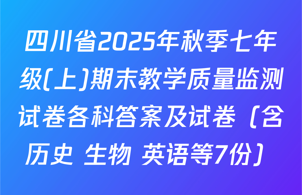 四川省2025年秋季七年级(上)期末教学质量监测试卷各科答案及试卷（含历史 生物 英语等7份）
