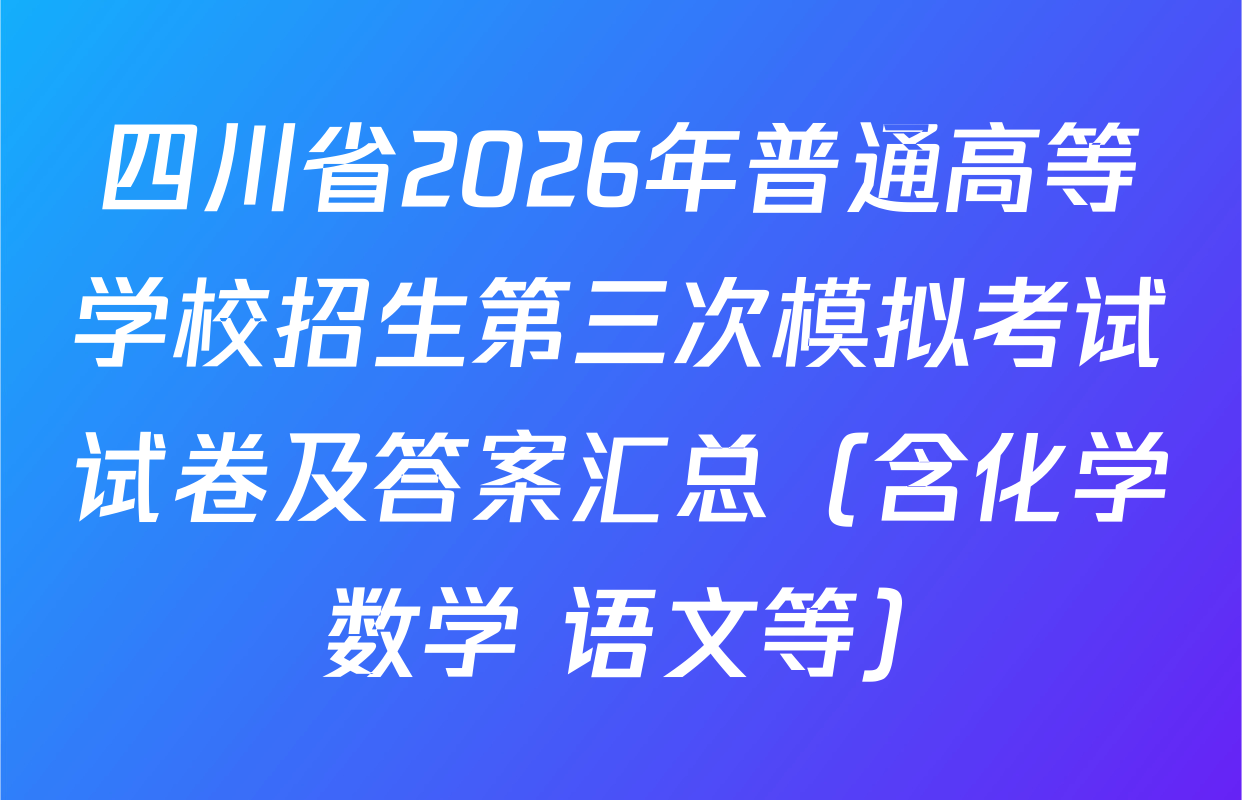 四川省2026年普通高等学校招生第三次模拟考试试卷及答案汇总（含化学 数学 语文等）
