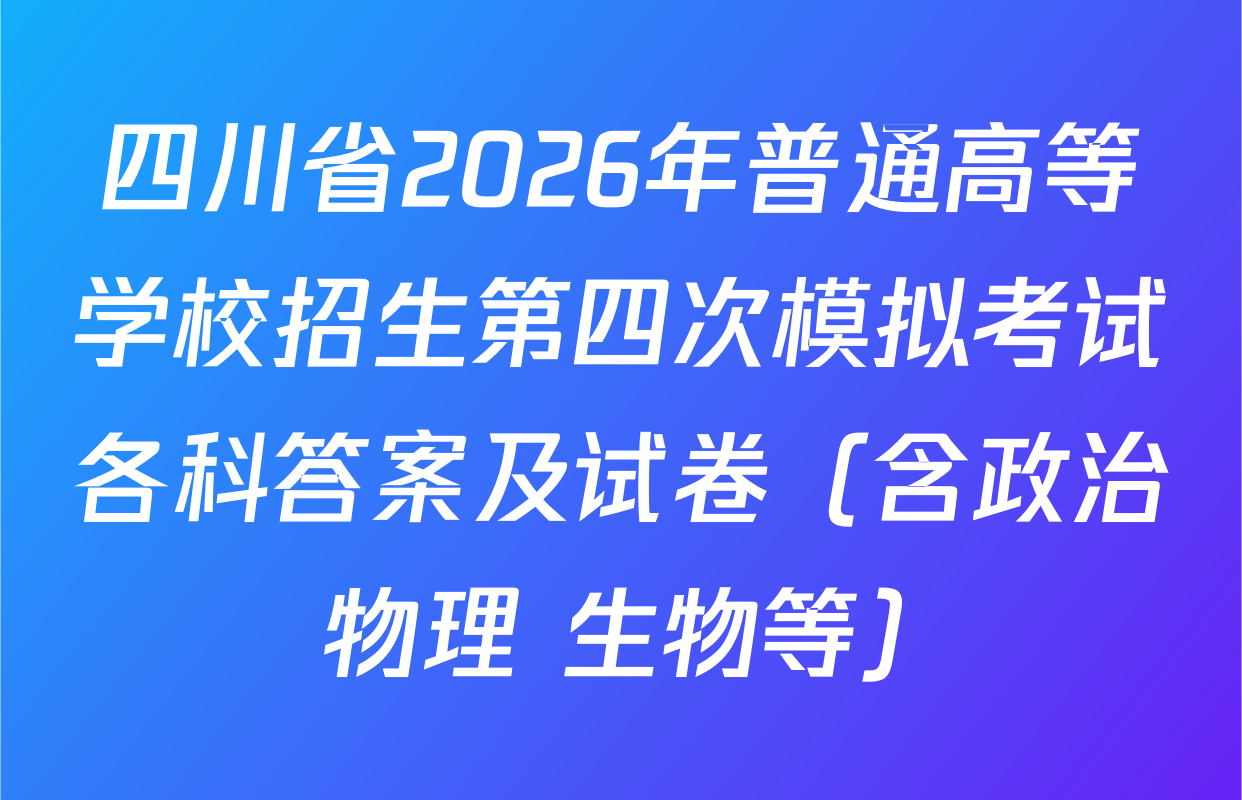 四川省2026年普通高等学校招生第四次模拟考试各科答案及试卷（含政治 物理 生物等）
