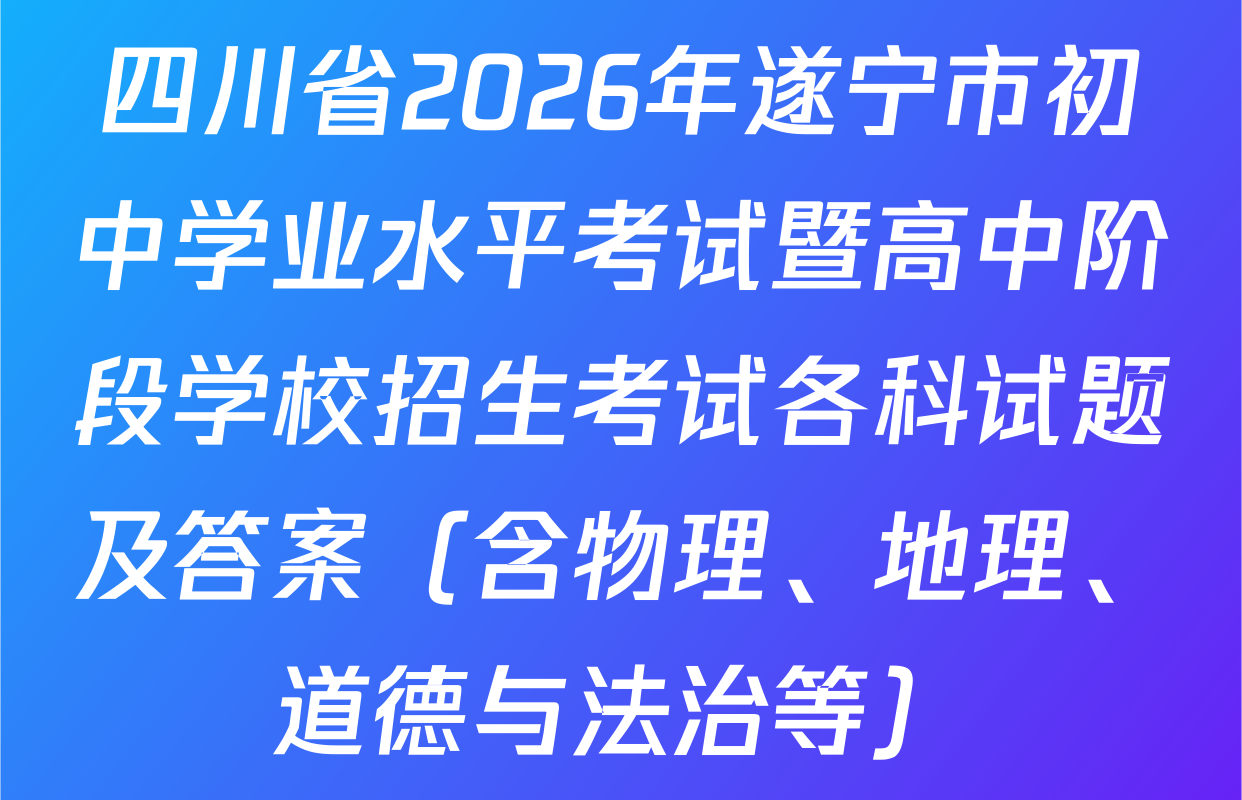 四川省2026年遂宁市初中学业水平考试暨高中阶段学校招生考试各科试题及答案（含物理、地理、道德与法治等）