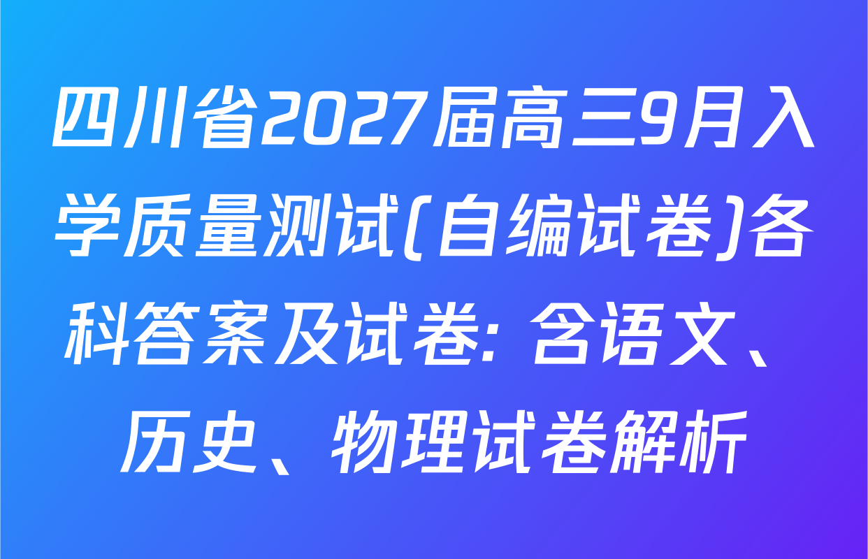 四川省2027届高三9月入学质量测试(自编试卷)各科答案及试卷: 含语文、历史、物理试卷解析