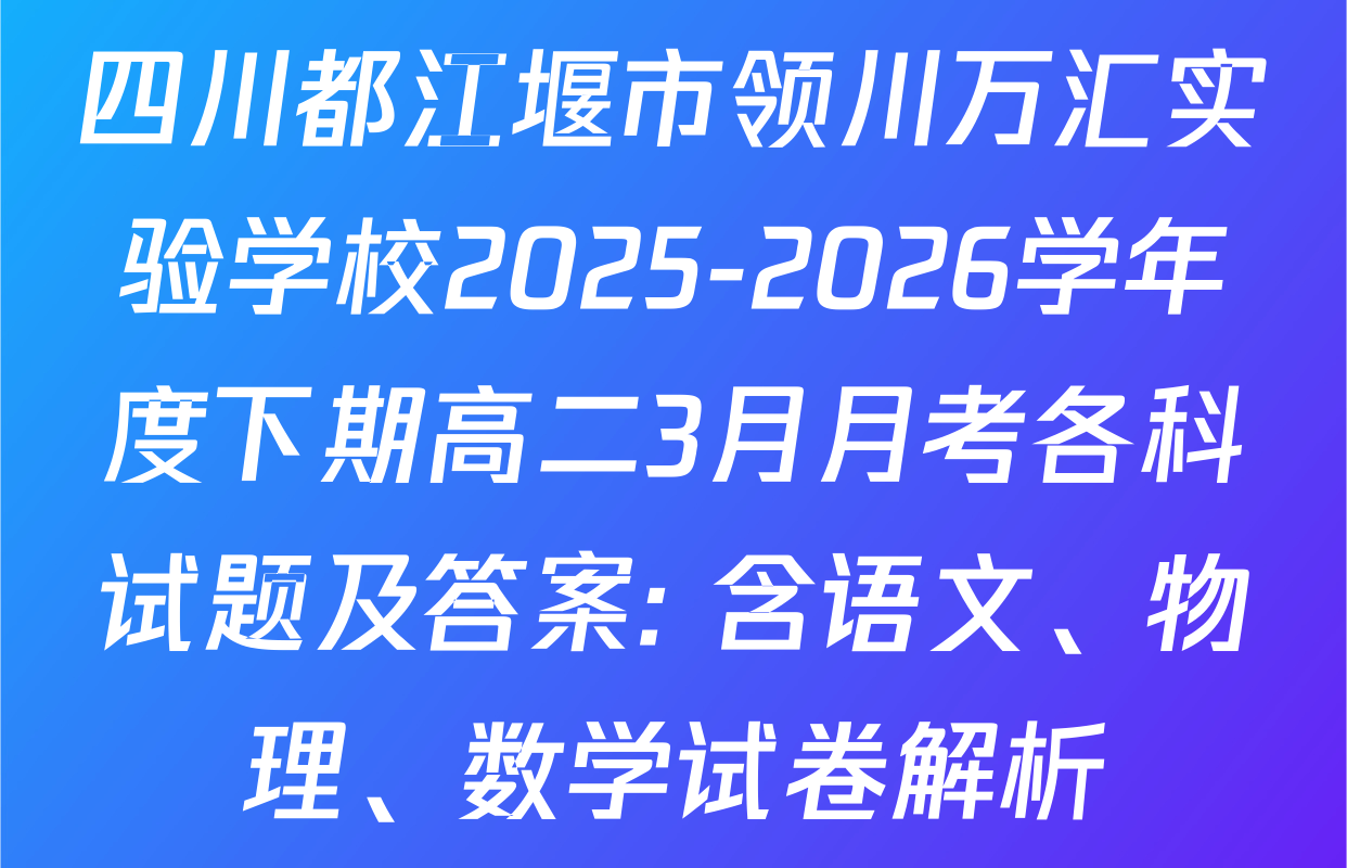 四川都江堰市领川万汇实验学校2025-2026学年度下期高二3月月考各科试题及答案: 含语文、物理、数学试卷解析