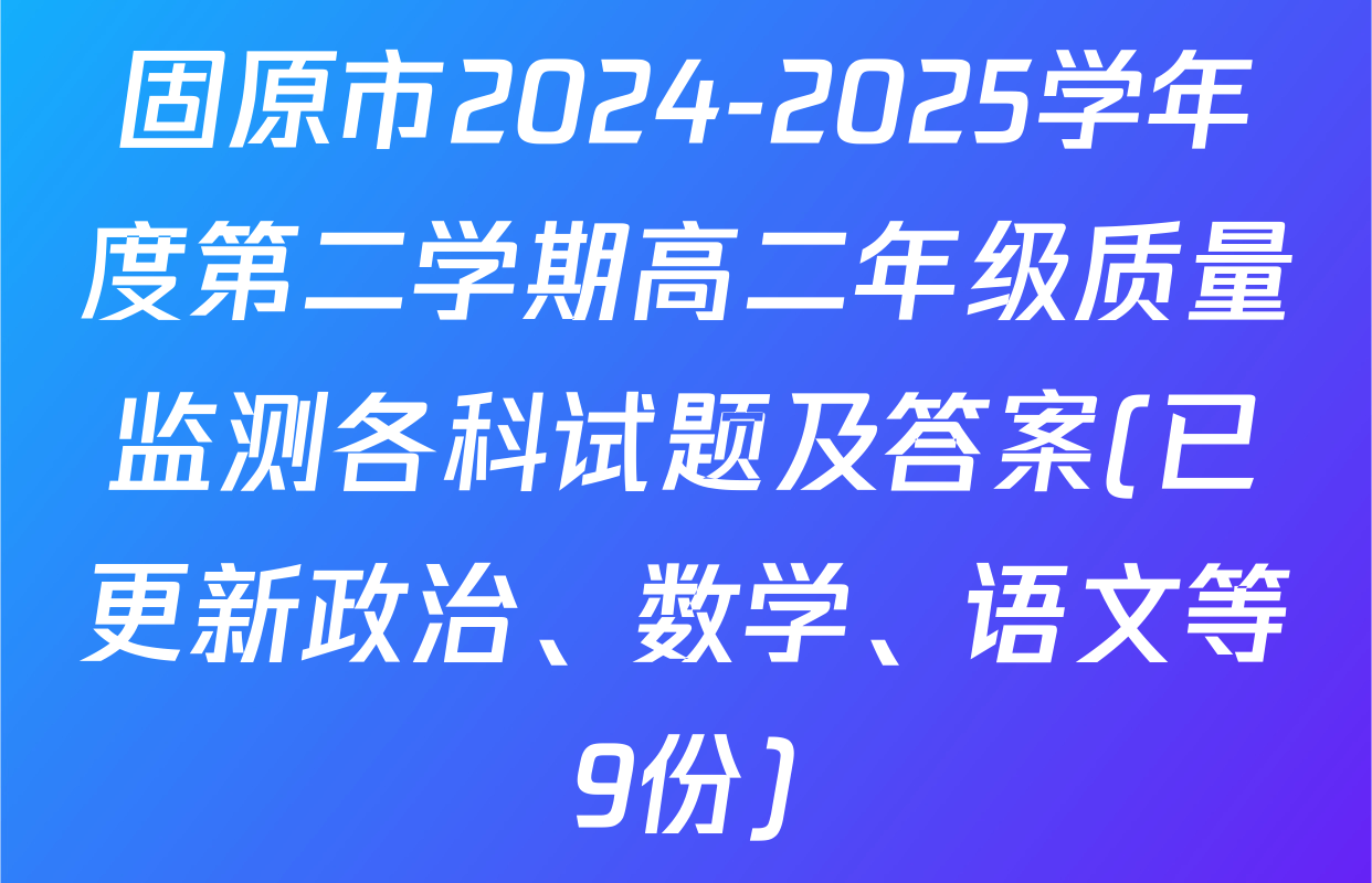 固原市2024-2025学年度第二学期高二年级质量监测各科试题及答案(已更新政治、数学、语文等9份)