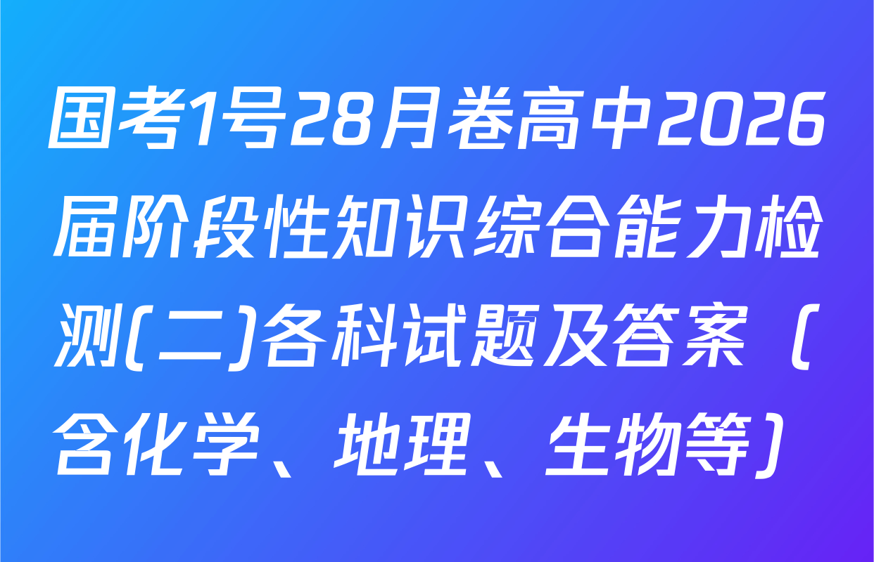 国考1号28月卷高中2026届阶段性知识综合能力检测(二)各科试题及答案（含化学、地理、生物等）
