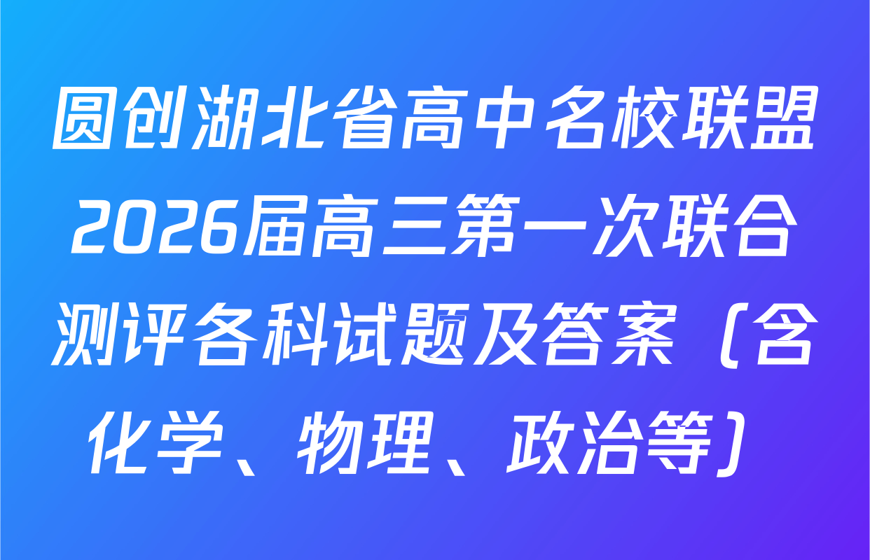 圆创湖北省高中名校联盟2026届高三第一次联合测评各科试题及答案（含化学、物理、政治等）