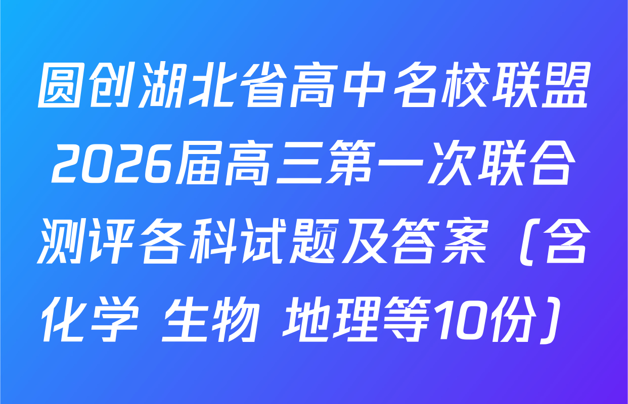 圆创湖北省高中名校联盟2026届高三第一次联合测评各科试题及答案（含化学 生物 地理等10份）