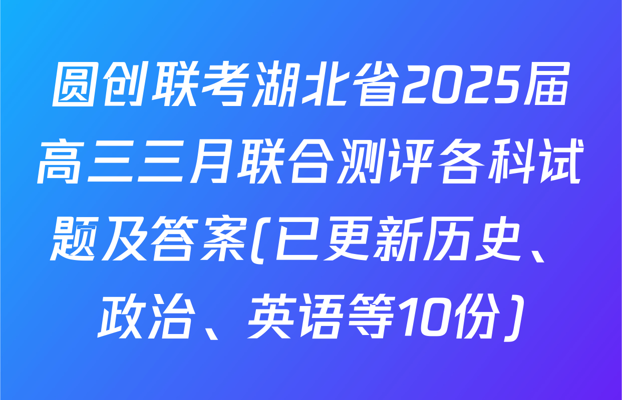 圆创联考湖北省2025届高三三月联合测评各科试题及答案(已更新历史、政治、英语等10份)