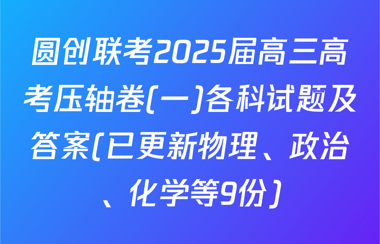 圆创联考2025届高三高考压轴卷(一)各科试题及答案(已更新物理、政治、化学等9份)