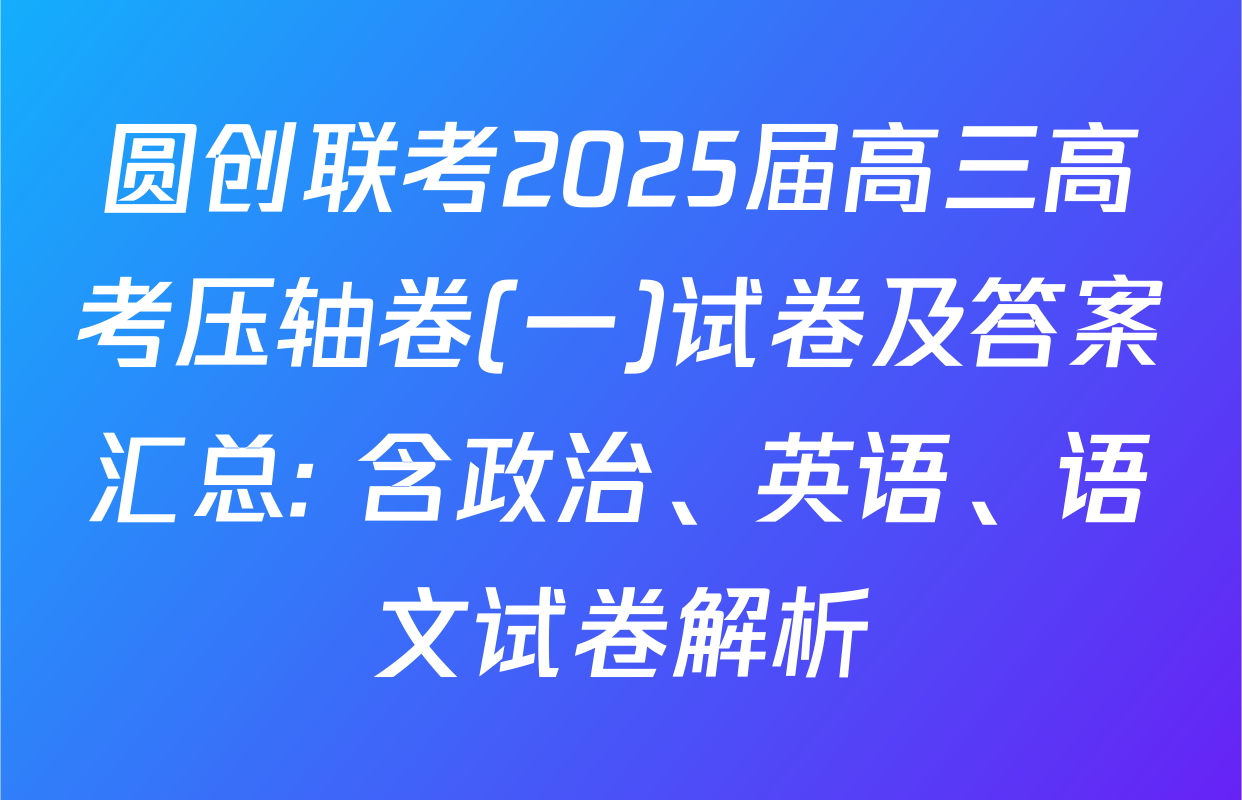 圆创联考2025届高三高考压轴卷(一)试卷及答案汇总: 含政治、英语、语文试卷解析