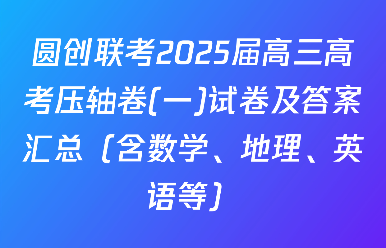 圆创联考2025届高三高考压轴卷(一)试卷及答案汇总（含数学、地理、英语等）
