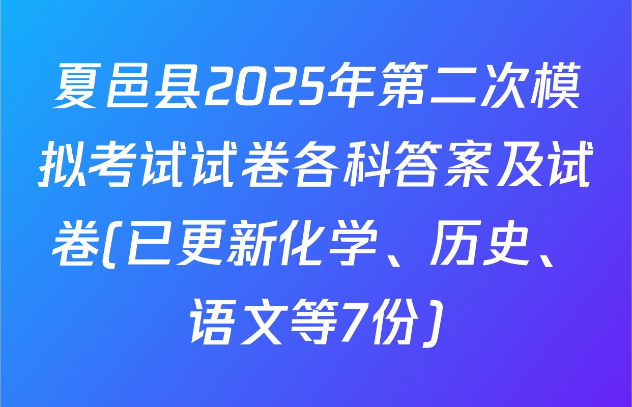 夏邑县2025年第二次模拟考试试卷各科答案及试卷(已更新化学、历史、语文等7份)