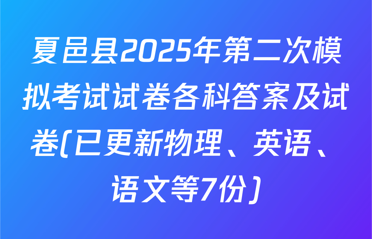 夏邑县2025年第二次模拟考试试卷各科答案及试卷(已更新物理、英语、语文等7份)
