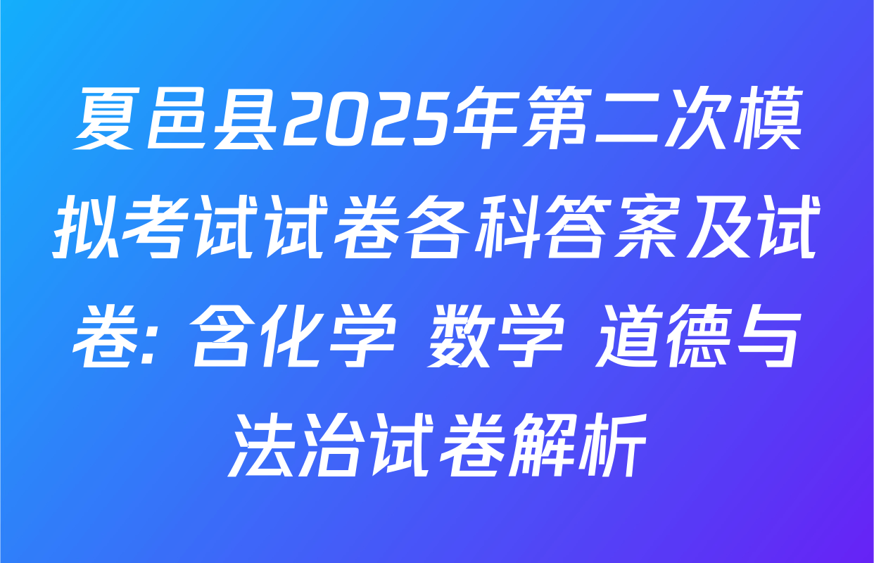 夏邑县2025年第二次模拟考试试卷各科答案及试卷: 含化学 数学 道德与法治试卷解析