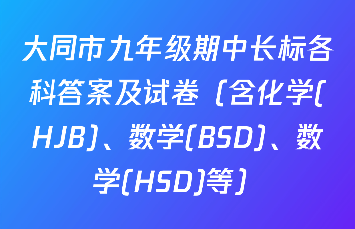 大同市九年级期中长标各科答案及试卷（含化学(HJB)、数学(BSD)、数学(HSD)等）