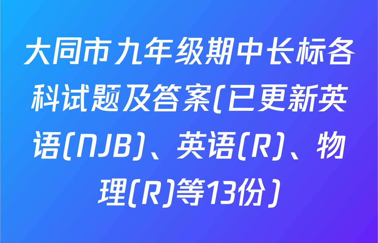 大同市九年级期中长标各科试题及答案(已更新英语(NJB)、英语(R)、物理(R)等13份)