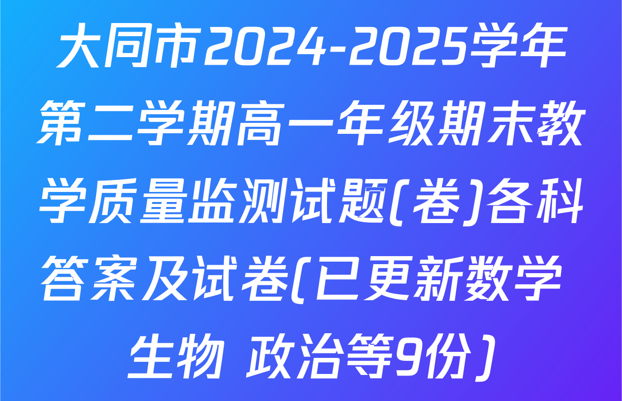 大同市2024-2025学年第二学期高一年级期末教学质量监测试题(卷)各科答案及试卷(已更新数学 生物 政治等9份)
