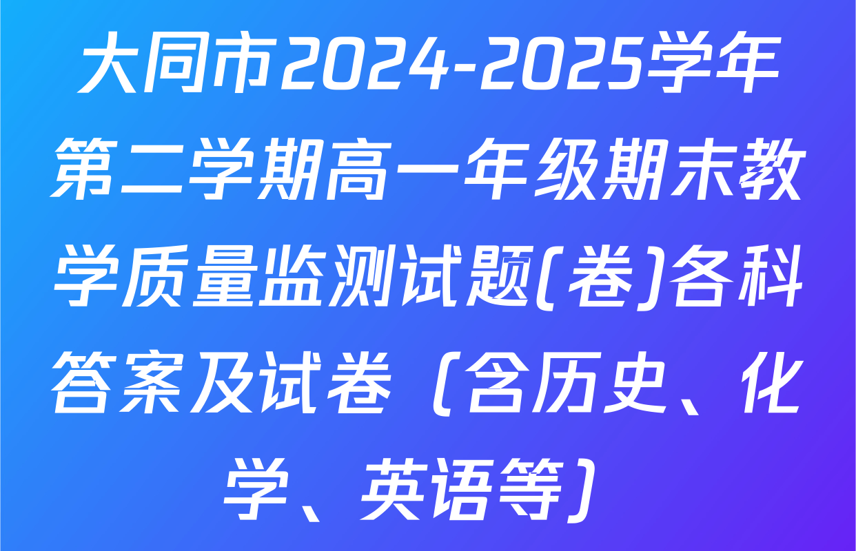 大同市2024-2025学年第二学期高一年级期末教学质量监测试题(卷)各科答案及试卷（含历史、化学、英语等）