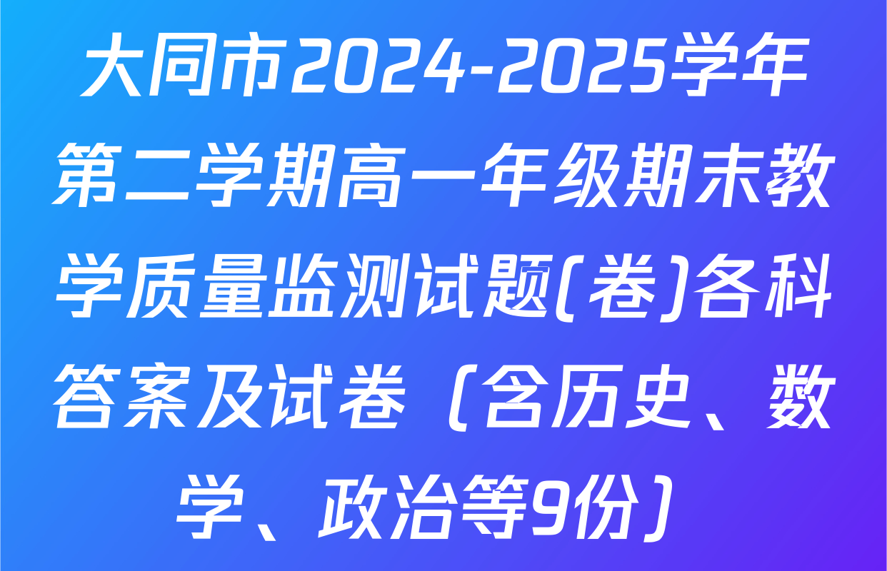 大同市2024-2025学年第二学期高一年级期末教学质量监测试题(卷)各科答案及试卷（含历史、数学、政治等9份）
