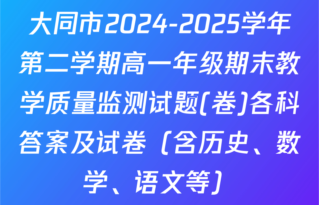 大同市2024-2025学年第二学期高一年级期末教学质量监测试题(卷)各科答案及试卷（含历史、数学、语文等）