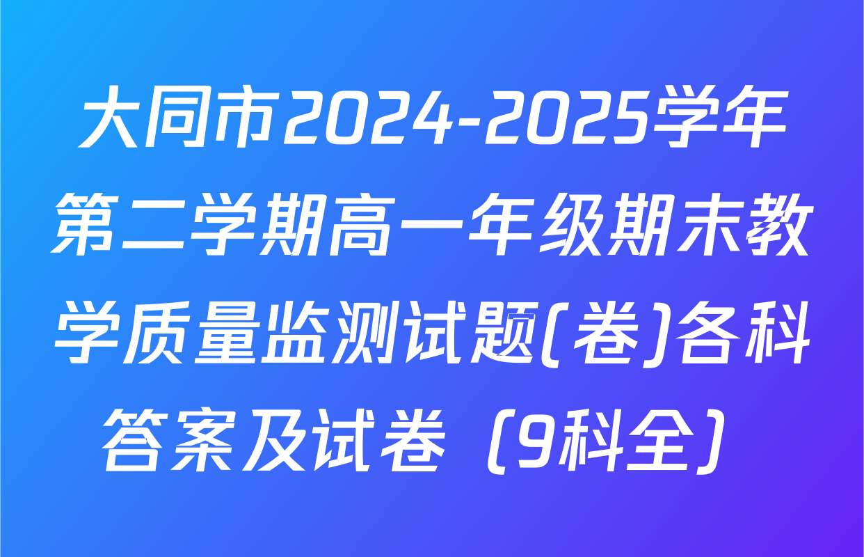 大同市2024-2025学年第二学期高一年级期末教学质量监测试题(卷)各科答案及试卷（9科全）