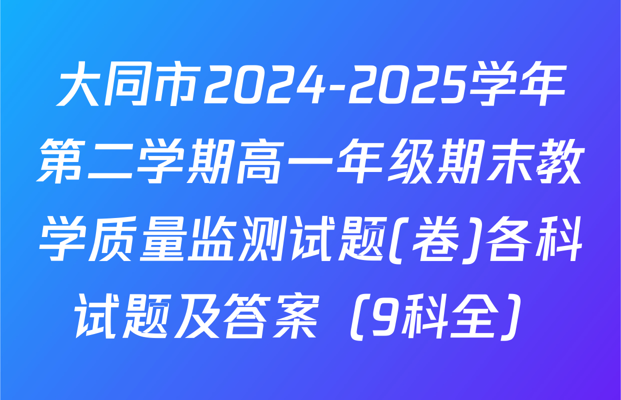 大同市2024-2025学年第二学期高一年级期末教学质量监测试题(卷)各科试题及答案（9科全）