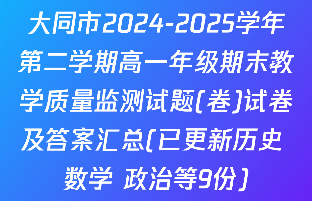 大同市2024-2025学年第二学期高一年级期末教学质量监测试题(卷)试卷及答案汇总(已更新历史 数学 政治等9份)