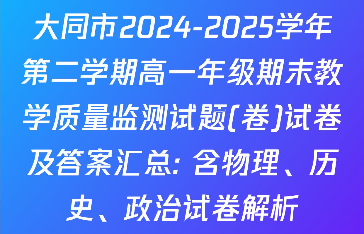 大同市2024-2025学年第二学期高一年级期末教学质量监测试题(卷)试卷及答案汇总: 含物理、历史、政治试卷解析