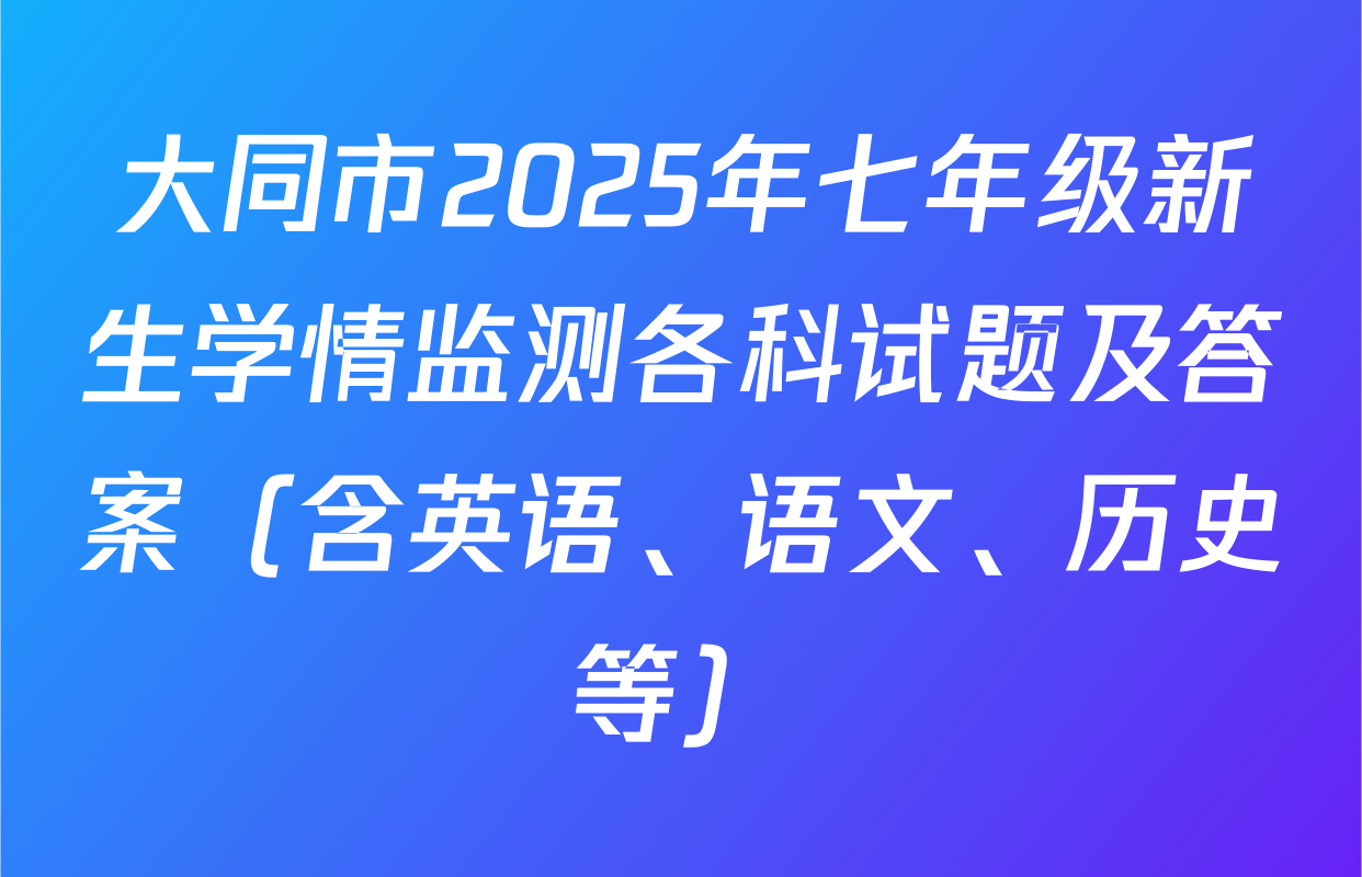 大同市2025年七年级新生学情监测各科试题及答案（含英语、语文、历史等）