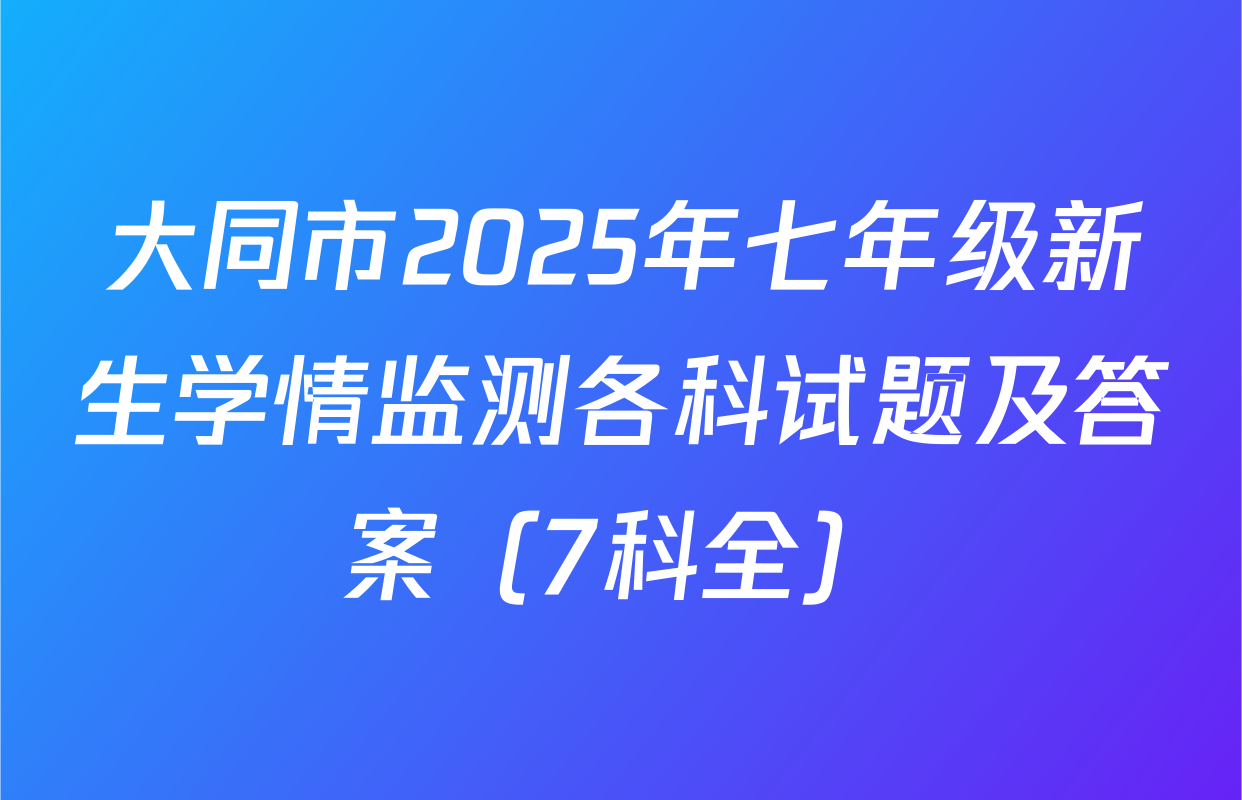 大同市2025年七年级新生学情监测各科试题及答案（7科全）