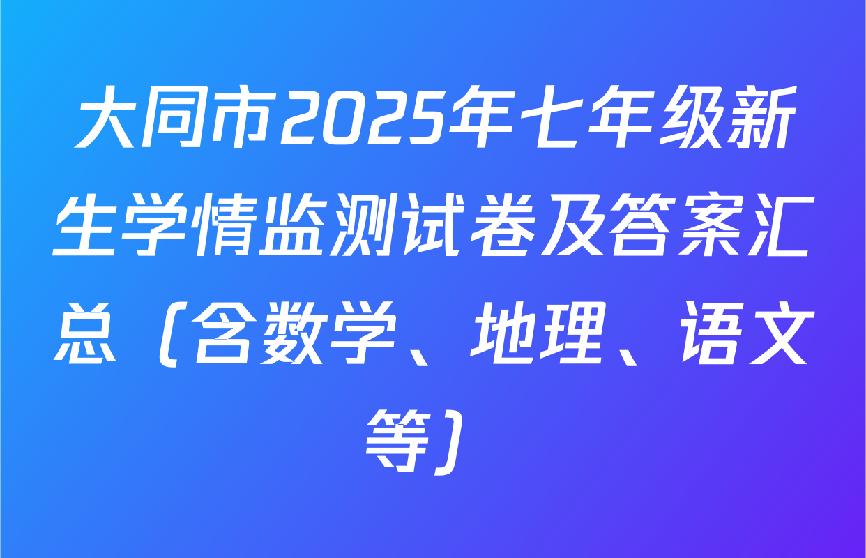 大同市2025年七年级新生学情监测试卷及答案汇总（含数学、地理、语文等）