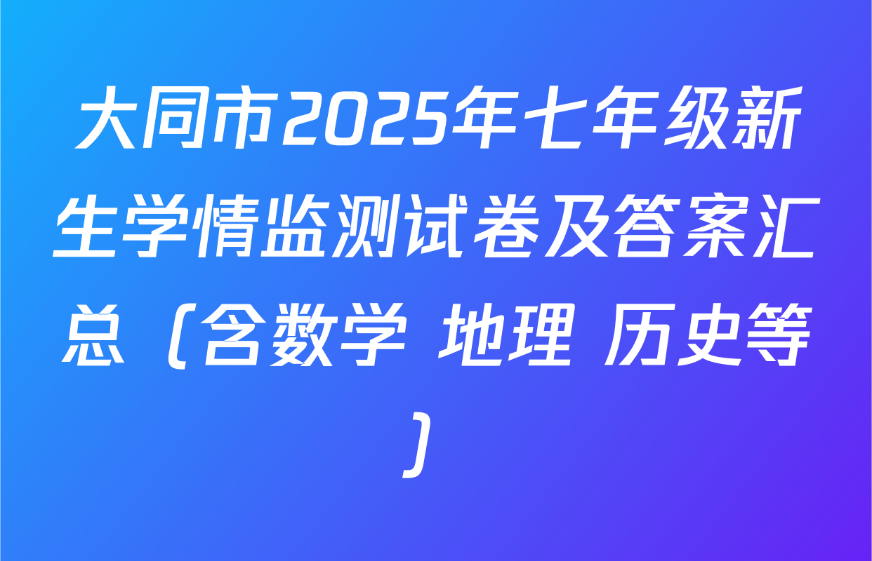 大同市2025年七年级新生学情监测试卷及答案汇总（含数学 地理 历史等）