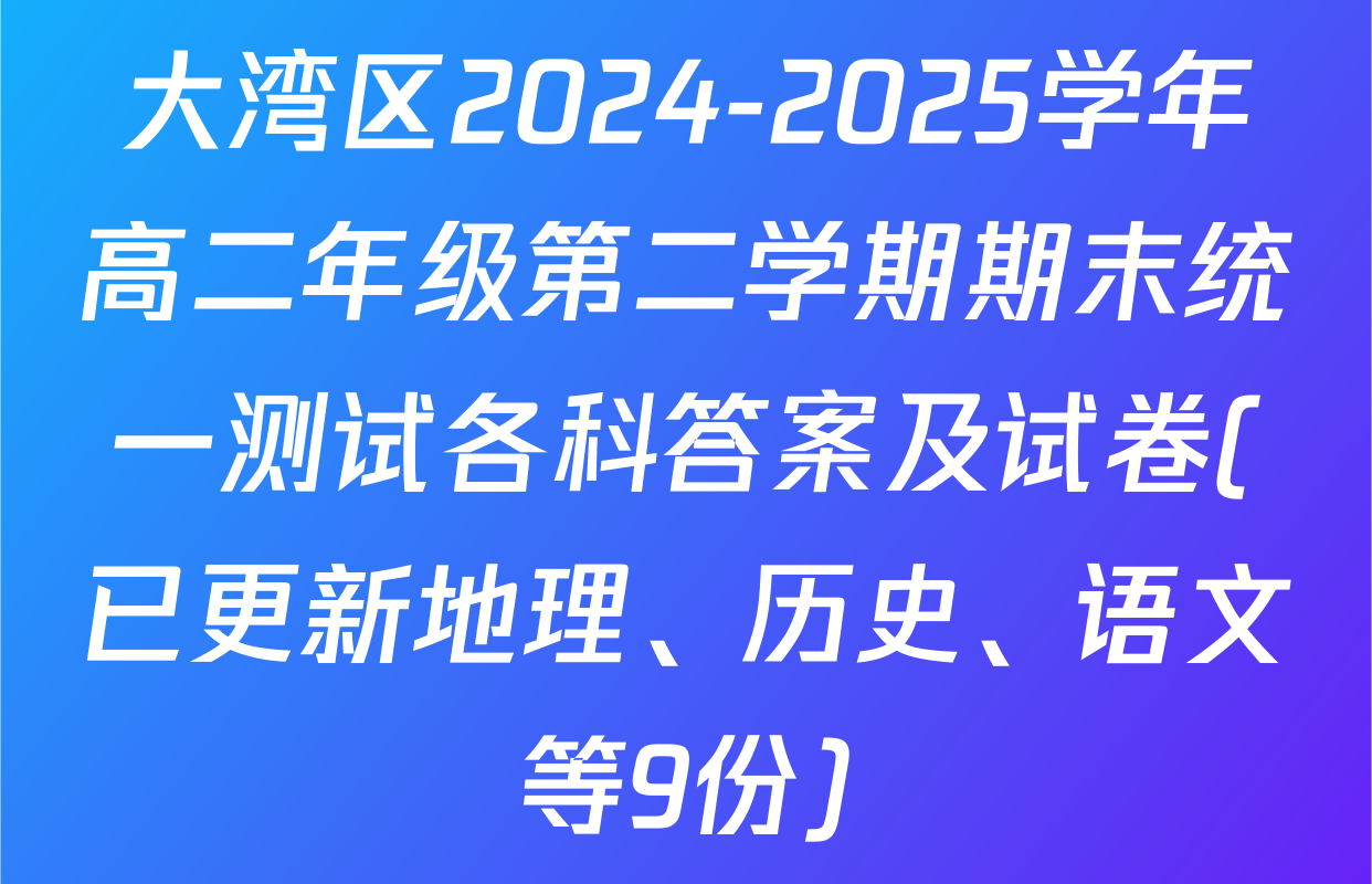 大湾区2024-2025学年高二年级第二学期期末统一测试各科答案及试卷(已更新地理、历史、语文等9份)