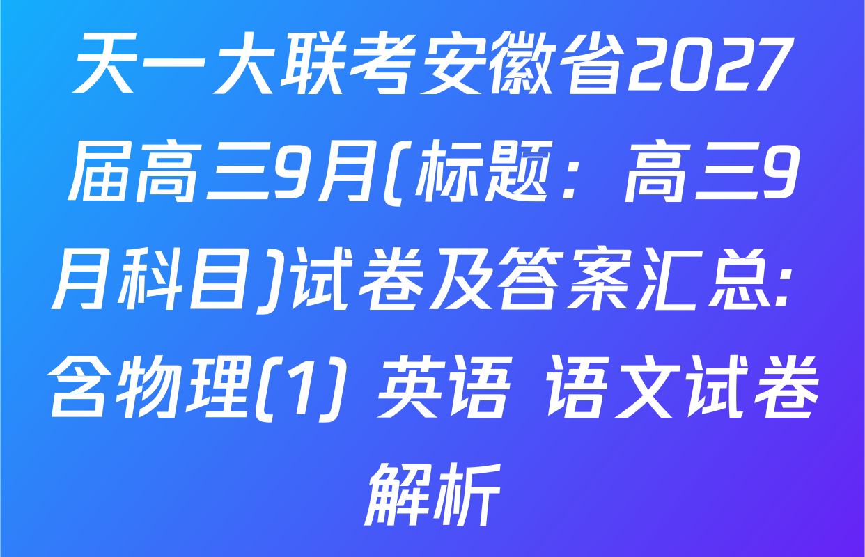 天一大联考安徽省2027届高三9月(标题：高三9月科目)试卷及答案汇总: 含物理(1) 英语 语文试卷解析