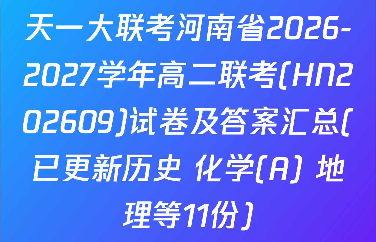天一大联考河南省2026-2027学年高二联考(HN202609)试卷及答案汇总(已更新历史 化学(A) 地理等11份)