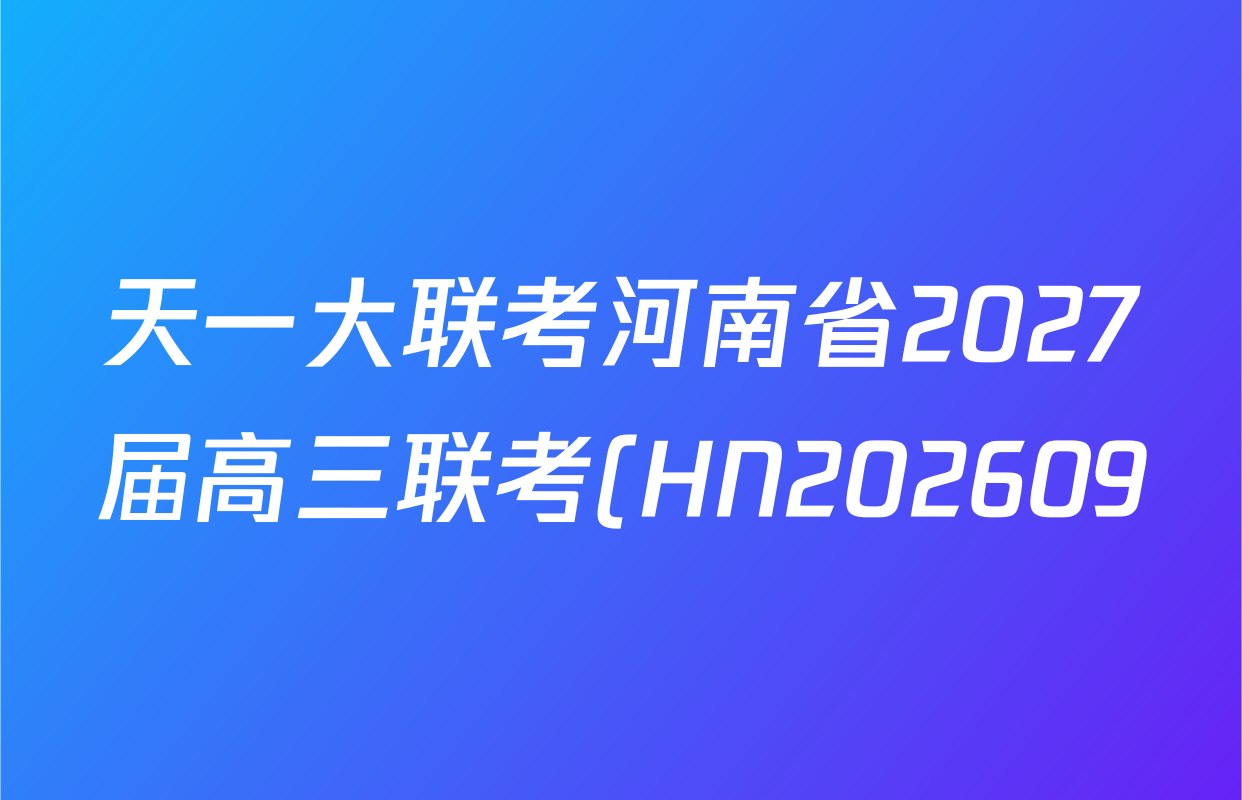 天一大联考河南省2027届高三联考(HN202609)各科试题及答案(含数学、语文、化学等) 天一大联考河南省2027届高三联考(HN202609)各科试题及答案(含数学、语文、化学等)