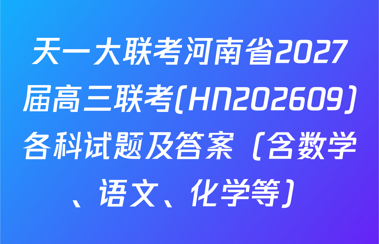 天一大联考河南省2027届高三联考(HN202609)各科试题及答案（含数学、语文、化学等）