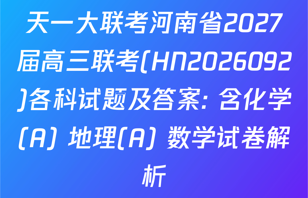 天一大联考河南省2027届高三联考(HN2026092)各科试题及答案: 含化学(A) 地理(A) 数学试卷解析