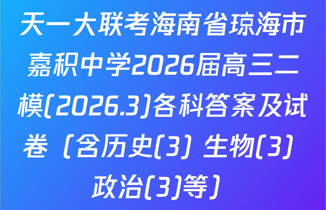 天一大联考海南省琼海市嘉积中学2026届高三二模(2026.3)各科答案及试卷（含历史(3) 生物(3) 政治(3)等）