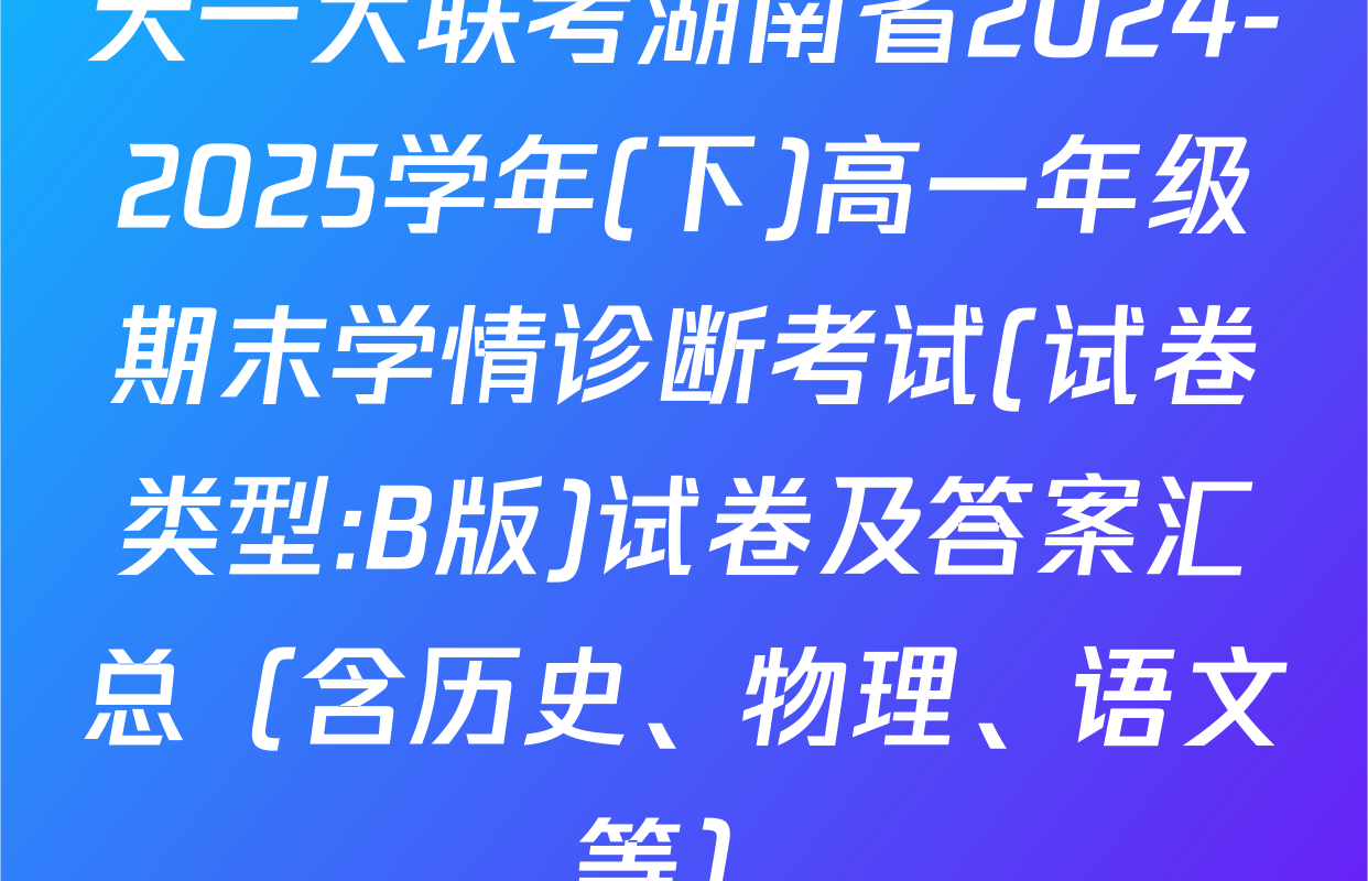 天一大联考湖南省2024-2025学年(下)高一年级期末学情诊断考试(试卷类型:B版)试卷及答案汇总（含历史、物理、语文等）