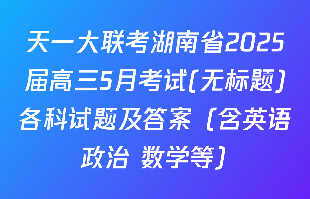 天一大联考湖南省2025届高三5月考试(无标题)各科试题及答案（含英语 政治 数学等）