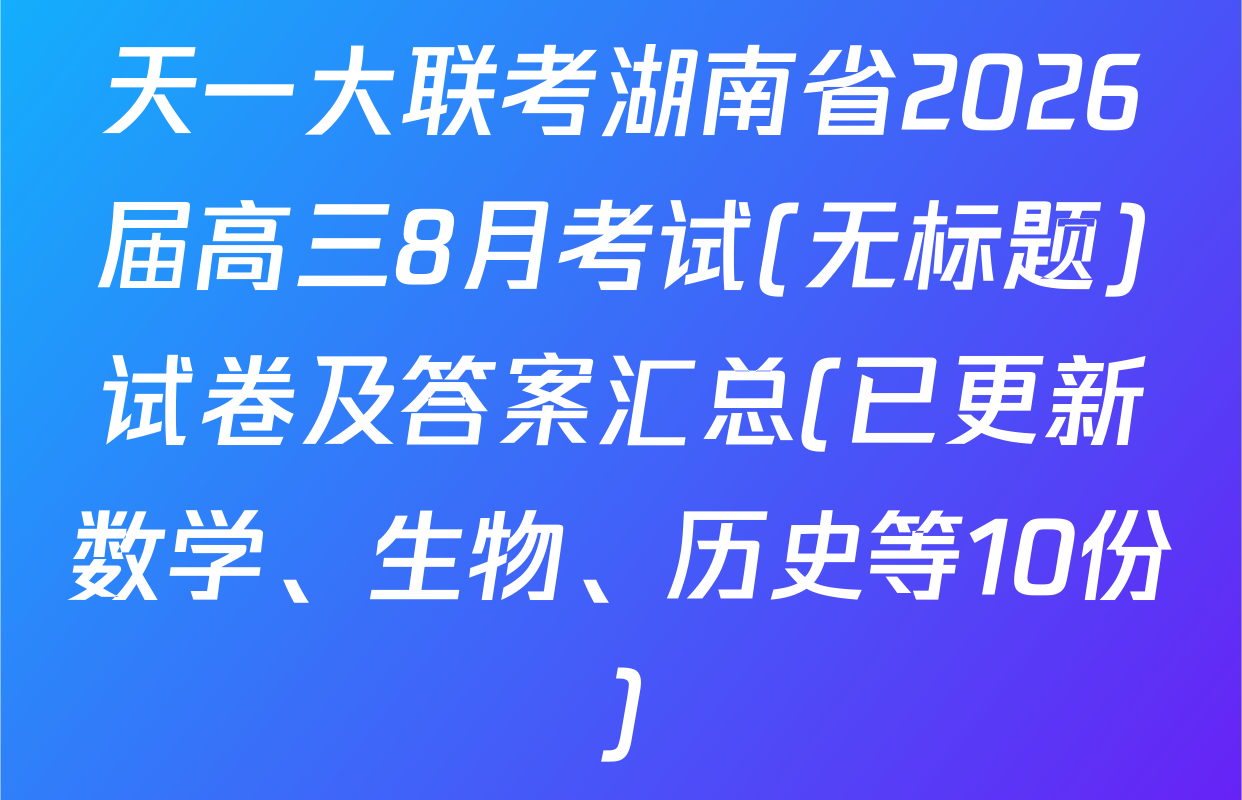 天一大联考湖南省2026届高三8月考试(无标题)试卷及答案汇总(已更新数学、生物、历史等10份)