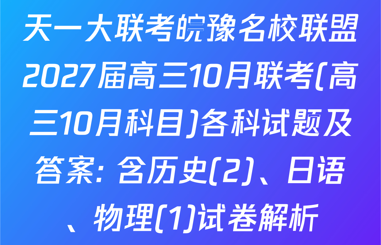天一大联考皖豫名校联盟2027届高三10月联考(高三10月科目)各科试题及答案: 含历史(2)、日语、物理(1)试卷解析